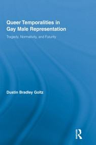 Queer Temporalities in Gay Male Representation (Tragedy, Normativity, and Futurity) by Dustin Bradley Goltz, 9780415898157