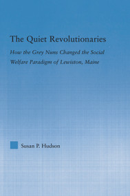 The Quiet Revolutionaries (How the Grey Nuns Changed the Social Welfare Paradigm of Lewiston, Maine) - 9780415651257 by Susan Hudson, 9780415651257