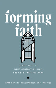 Forming Faith (Discipling the Next Generation in a Post-Christian Culture) by Matt Markins, Mike Handler, Sam Luce, 9780802433381