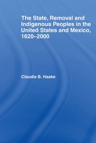 The State, Removal and Indigenous Peoples in the United States and Mexico, 1620-2000 by Claudia Haake, 9780415542432