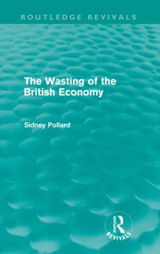 The Wasting of the British Economy (Routledge Revivials) by Sidney Pollard, 9780415609166