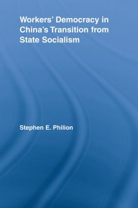 Workers' Democracy in China's Transition from State Socialism by Stephen E. Philion, 9780415542579