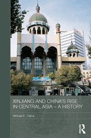 Xinjiang and China's Rise in Central Asia - A History by Michael E. Clarke, 9780415728386