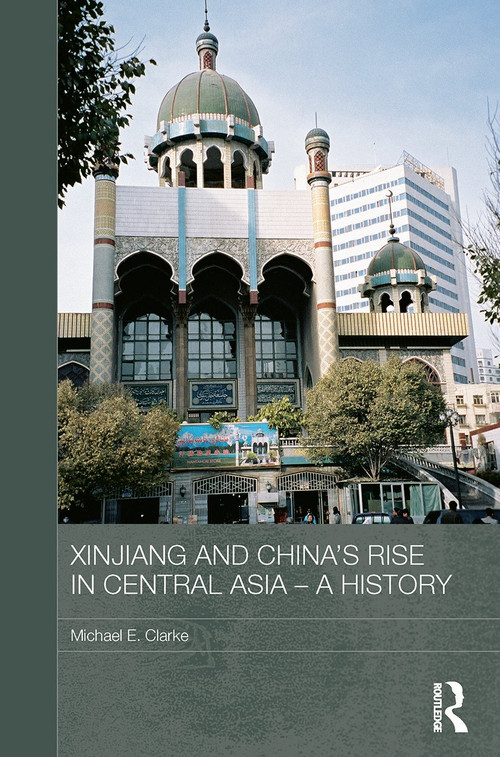 Xinjiang and China's Rise in Central Asia - A History by Michael E. Clarke, 9780415728386