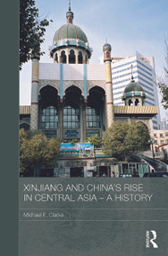 Xinjiang and China's Rise in Central Asia - A History by Michael E. Clarke, 9780415728386