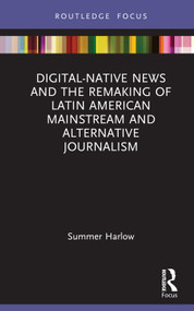 Digital-Native News and the Remaking of Latin American Mainstream and Alternative Journalism by Summer Harlow, 9780367715397