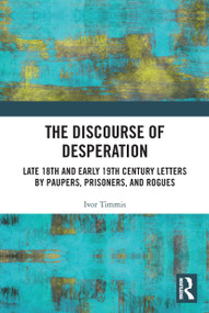 The Discourse of Desperation (Late 18th and Early 19th Century Letters by Paupers, Prisoners, and Rogues) by Ivor Timmis, 9780367522643