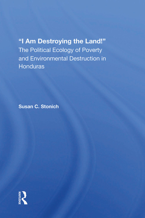 I Am Destroying The Land! (The Political Ecology Of Poverty And Environmental Destruction In Honduras) by Susan C Stonich, 9780367161071