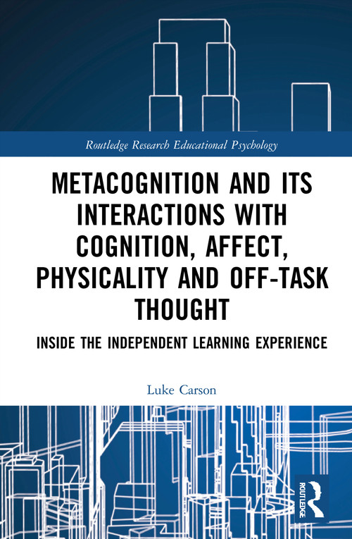 Metacognition and Its Interactions with Cognition, Affect, Physicality and Off-Task Thought (Inside the Independent Learning Experience) by Luke Carson, 9780367726164