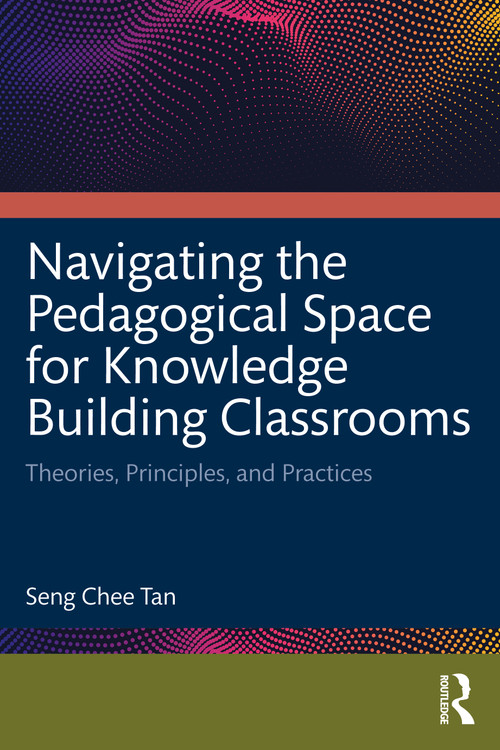 Navigating the Pedagogical Space for Knowledge Building Classrooms (Theories, Principles, and Practices) by Seng Chee Tan, 9780367705534