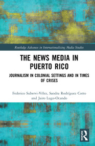 The News Media in Puerto Rico (Journalism in Colonial Settings and in Times of Crises) by Federico Subervi-Vélez, Sandra Rodríguez-Cotto, Jairo Lugo-Ocando, 9780367610609