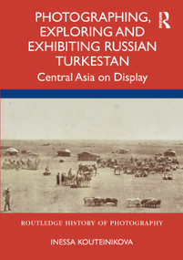 Photographing, Exploring and Exhibiting Russian Turkestan (Central Asia on Display) by Inessa Kouteinikova, 9780367564179