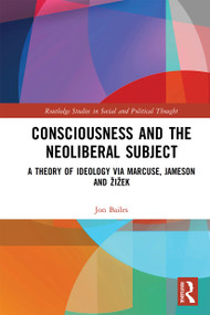 Consciousness and the Neoliberal Subject (A Theory of Ideology via Marcuse, Jameson and Žižek) by Jon Bailes, 9781032236940