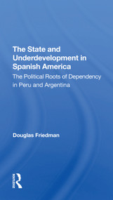 The State And Underdevelopment In Spanish America (The Political Roots Of Dependency In Peru And Argentina) - 9780367311773 by Douglas Friedman, 9780367311773