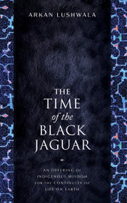 The Time of the Black Jaguar (An Offering of Indigenous Wisdom for the Continuity of Life on Earth) by Arkan Lushwala, 9781633310940