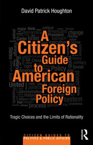 A Citizen's Guide to American Foreign Policy (Tragic Choices and the Limits of Rationality) by David Patrick Houghton, 9780415844086