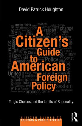 A Citizen's Guide to American Foreign Policy (Tragic Choices and the Limits of Rationality) by David Patrick Houghton, 9780415844086