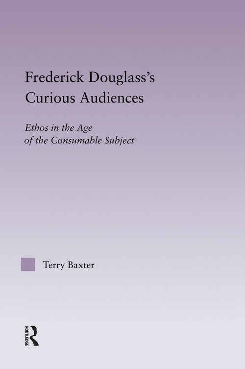 Frederick Douglass's Curious Audiences (Ethos in the Age of the Consumable Subject) by Terry Baxter, 9780415762687