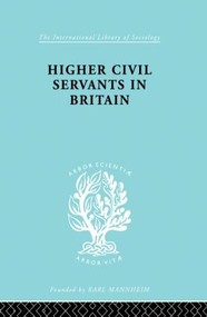 Higher Civil Servants in Britain (From 1870 to the Present Day) by R. K. Kelsall, 9780415863735