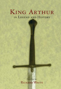 King Arthur In Legend and History by Richard White, 9780415920636