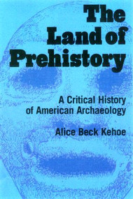 The Land of Prehistory (A Critical History of American Archaeology) by Alice Beck Kehoe, 9780415920551