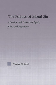 The Politics of Moral Sin (Abortion and Divorce in Spain, Chile and Argentina) by Merike Blofield, 9780415805964