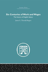 Six Centuries of Work and Wages (The History of English Labour) by James E. Thorold Rogers, 9780415845724