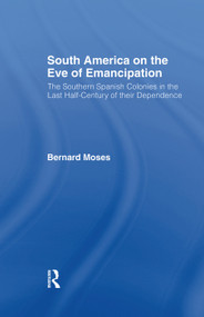 South America on the Eve of Emancipation (The Southern Spanish Colonies in the Last Half-Century of their Dependence) - 9780415761031 by Bernard Moses, 9780415761031
