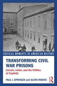 Transforming Civil War Prisons (Lincoln, Lieber, and the Politics of Captivity) by Paul J. Springer, Glenn Robins, 9780415833370