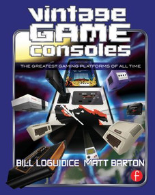 Vintage Game Consoles (An Inside Look at Apple, Atari, Commodore, Nintendo, and the Greatest Gaming Platforms of All Time) by Bill Loguidice, Matt Barton, 9780415856003