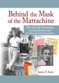 Behind the Mask of the Mattachine (The Hal Call Chronicles and the Early Movement for Homosexual Emancipation) by James T. Sears, 9781560231875