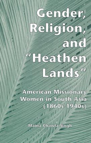 Gender, Religion, and the Heathen Lands (American Missionary Women in South Asia, 1860s-1940s) by Maina Chawla Singh, 9781138975019