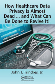 How Healthcare Data Privacy Is Almost Dead ... and What Can Be Done to Revive It! by John J. Trinckes, Jr., 9781498783958