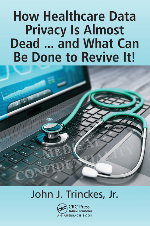 How Healthcare Data Privacy Is Almost Dead ... and What Can Be Done to Revive It! by John J. Trinckes, Jr., 9781498783958