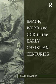Image, Word and God in the Early Christian Centuries by Mark Edwards, 9781409406716