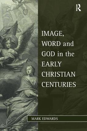 Image, Word and God in the Early Christian Centuries by Mark Edwards, 9781409406716