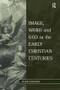 Image, Word and God in the Early Christian Centuries by Mark Edwards, 9781409406716