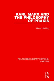 Karl Marx and the Philosophy of Praxis by Gavin Kitching, 9781138888043