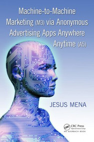 Machine-to-Machine Marketing (M3) via Anonymous Advertising Apps Anywhere Anytime (A5) by Jesus Mena, 9781439881910