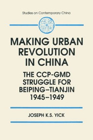 Making Urban Revolution in China: The CCP-GMD Struggle for Beiping-Tianjin, 1945-49 - 9781563246067 by Joseph K.S. Yick, 9781563246067