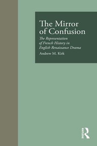 The Mirror of Confusion (The Representation of French History in English Renaissance Drama) by Andrew M. Kirk, 9781138981188
