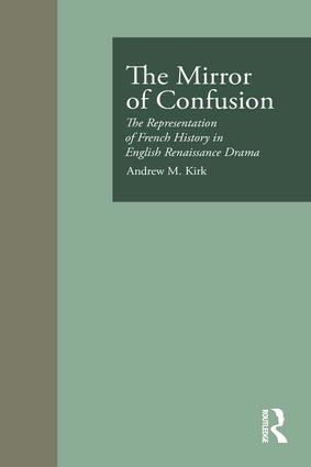 The Mirror of Confusion (The Representation of French History in English Renaissance Drama) by Andrew M. Kirk, 9781138981188