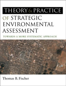 The Theory and Practice of Strategic Environmental Assessment (Towards a More Systematic Approach) by Thomas B Fischer, 9781844074525