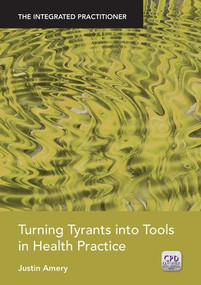 Turning Tyrants into Tools in Health Practice (The Integrated Practitioner) by Justin Amery, 9781846197734