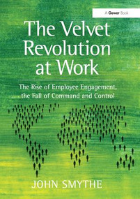 The Velvet Revolution at Work (The Rise of Employee Engagement, the Fall of Command and Control) by John Smythe, 9781409443247