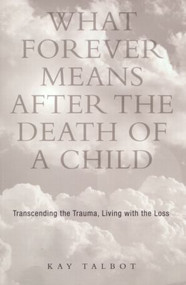 What Forever Means After the Death of a Child (Transcending the Trauma, Living with the Loss) by Kay Talbot, 9781583910801