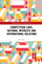 Competition Laws, National Interests and International Relations by Ko Unoki, 9781032086934