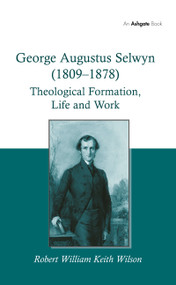 George Augustus Selwyn (1809-1878) (Theological Formation, Life and Work) by Robert William Keith Wilson, 9780367787400