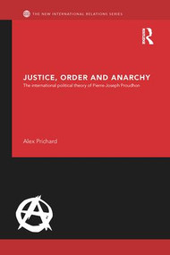 Justice, Order and Anarchy (The International Political Theory of Pierre-Joseph Proudhon) by Alex Prichard, 9781138890503