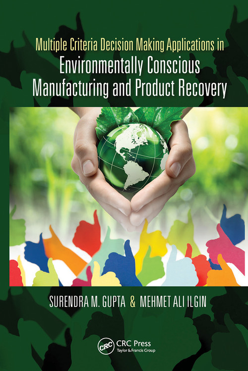 Multiple Criteria Decision Making Applications in Environmentally Conscious Manufacturing and Product Recovery by Surendra M. Gupta, Mehmet Ilgin, 9780367781798